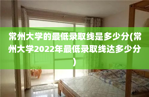 常州大学的最低录取线是多少分(常州大学2022年最低录取线达多少分)