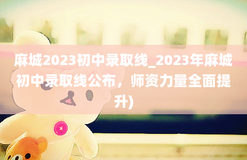 麻城2023初中录取线_2023年麻城初中录取线公布，师资力量全面提升)