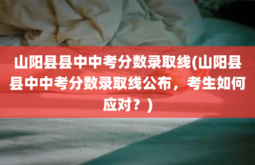 山阳县县中中考分数录取线(山阳县县中中考分数录取线公布，考生如何应对？)