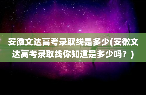 安徽文达高考录取线是多少(安徽文达高考录取线你知道是多少吗？)