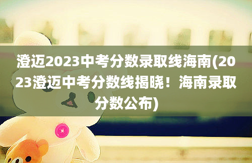 澄迈2023中考分数录取线海南(2023澄迈中考分数线揭晓！海南录取分数公布)