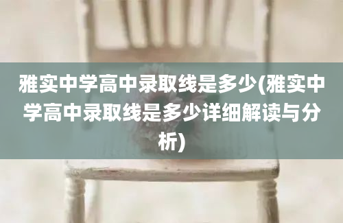 雅实中学高中录取线是多少(雅实中学高中录取线是多少详细解读与分析)