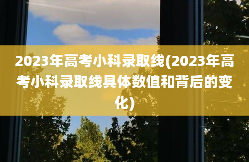 2023年高考小科录取线(2023年高考小科录取线具体数值和背后的变化)