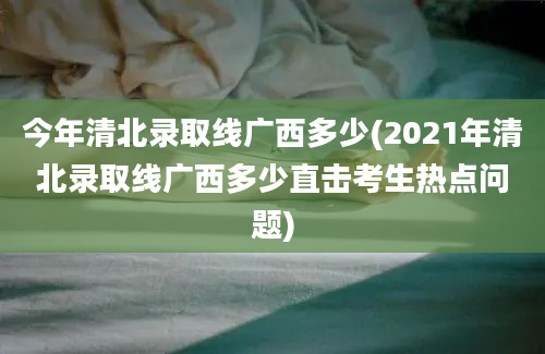 今年清北录取线广西多少(2021年清北录取线广西多少直击考生热点问题)