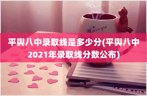 平舆八中录取线是多少分(平舆八中2021年录取线分数公布)