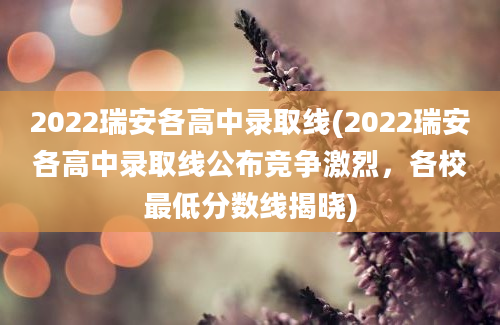 2022瑞安各高中录取线(2022瑞安各高中录取线公布竞争激烈，各校最低分数线揭晓)