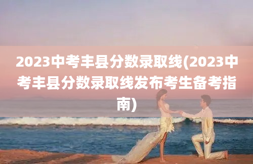 2023中考丰县分数录取线(2023中考丰县分数录取线发布考生备考指南)