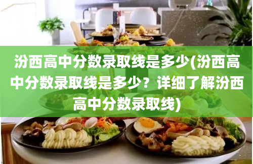 汾西高中分数录取线是多少(汾西高中分数录取线是多少？详细了解汾西高中分数录取线)