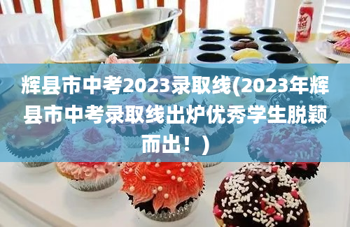辉县市中考2023录取线(2023年辉县市中考录取线出炉优秀学生脱颖而出！)