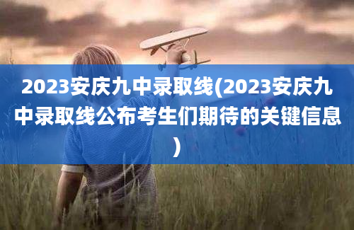 2023安庆九中录取线(2023安庆九中录取线公布考生们期待的关键信息)