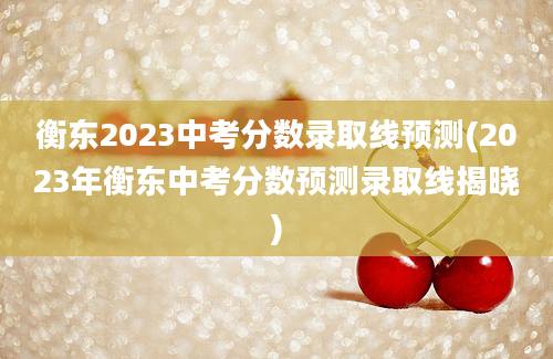 衡东2023中考分数录取线预测(2023年衡东中考分数预测录取线揭晓)