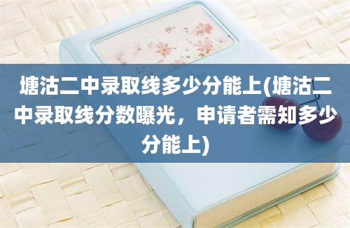 塘沽二中录取线多少分能上(塘沽二中录取线分数曝光，申请者需知多少分能上)