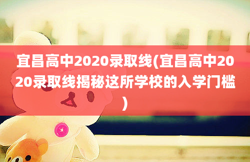 宜昌高中2020录取线(宜昌高中2020录取线揭秘这所学校的入学门槛)