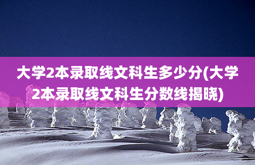 大学2本录取线文科生多少分(大学2本录取线文科生分数线揭晓)