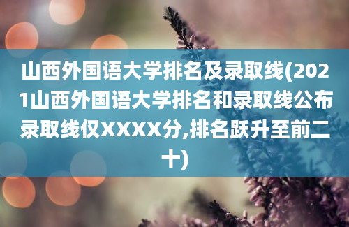 山西外国语大学排名及录取线(2021山西外国语大学排名和录取线公布录取线仅XXXX分,排名跃升至前二十)