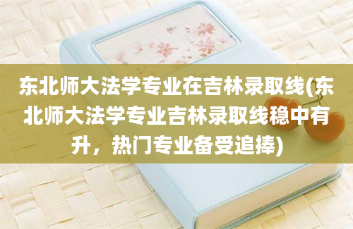 东北师大法学专业在吉林录取线(东北师大法学专业吉林录取线稳中有升，热门专业备受追捧)