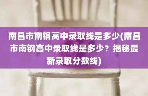 南昌市南钢高中录取线是多少(南昌市南钢高中录取线是多少？揭秘最新录取分数线)