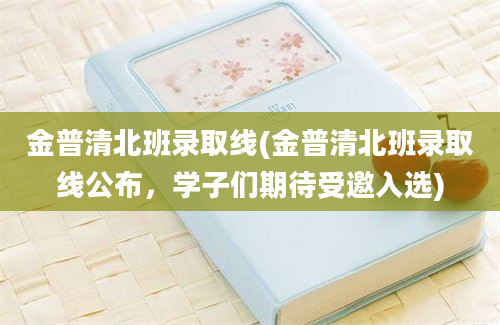 金普清北班录取线(金普清北班录取线公布，学子们期待受邀入选)