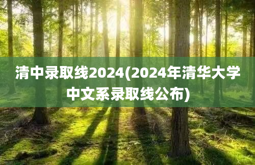 清中录取线2024(2024年清华大学中文系录取线公布)