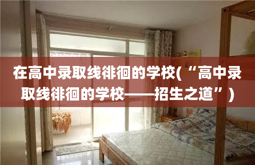 在高中录取线徘徊的学校(“高中录取线徘徊的学校——招生之道”)