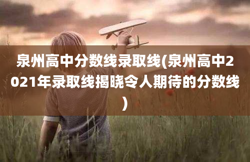 泉州高中分数线录取线(泉州高中2021年录取线揭晓令人期待的分数线)