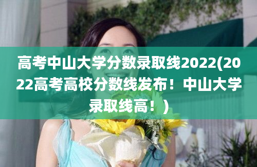 高考中山大学分数录取线2022(2022高考高校分数线发布！中山大学录取线高！)