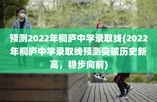 预测2022年桐庐中学录取线(2022年桐庐中学录取线预测突破历史新高，稳步向前)