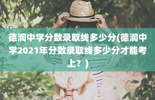 德润中学分数录取线多少分(德润中学2021年分数录取线多少分才能考上？)