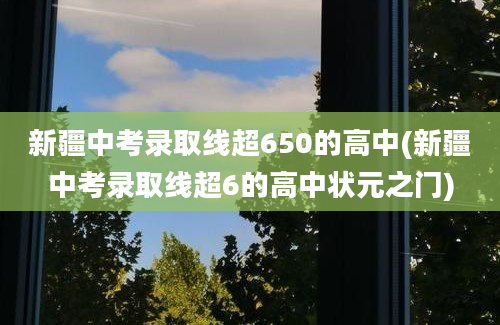 新疆中考录取线超650的高中(新疆中考录取线超6的高中状元之门)