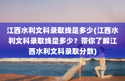 江西水利文科录取线是多少(江西水利文科录取线是多少？带你了解江西水利文科录取分数)