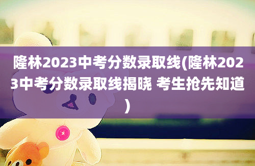 隆林2023中考分数录取线(隆林2023中考分数录取线揭晓 考生抢先知道)