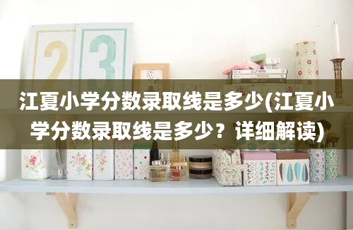 江夏小学分数录取线是多少(江夏小学分数录取线是多少？详细解读)