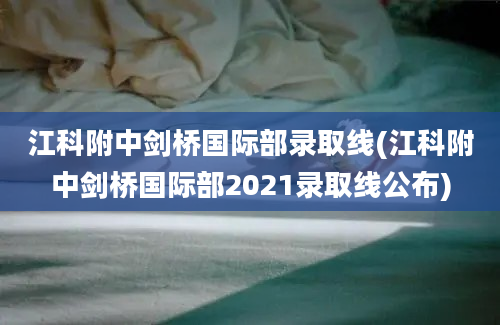 江科附中剑桥国际部录取线(江科附中剑桥国际部2021录取线公布)