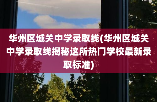 华州区城关中学录取线(华州区城关中学录取线揭秘这所热门学校最新录取标准)