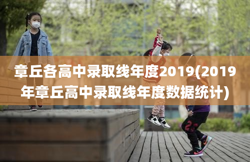 章丘各高中录取线年度2019(2019年章丘高中录取线年度数据统计)