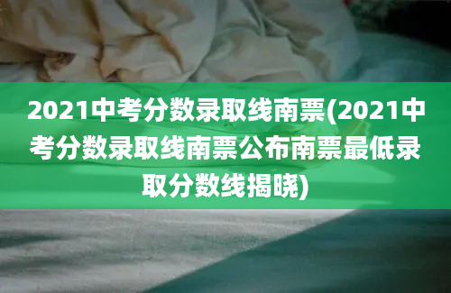 2021中考分数录取线南票(2021中考分数录取线南票公布南票最低录取分数线揭晓)