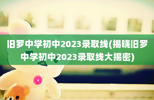 旧罗中学初中2023录取线(揭晓旧罗中学初中2023录取线大揭密)