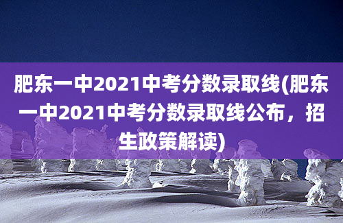 肥东一中2021中考分数录取线(肥东一中2021中考分数录取线公布，招生政策解读)