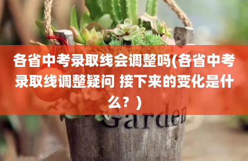 各省中考录取线会调整吗(各省中考录取线调整疑问 接下来的变化是什么？)