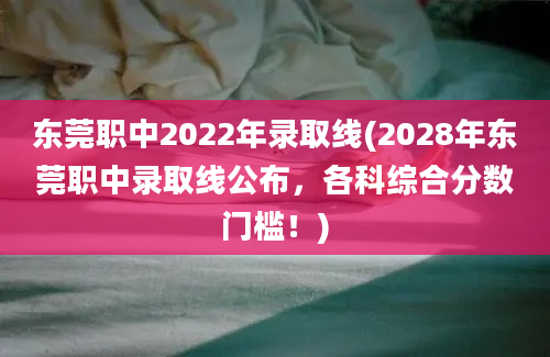 东莞职中2022年录取线(2028年东莞职中录取线公布，各科综合分数门槛！)