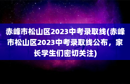 赤峰市松山区2023中考录取线(赤峰市松山区2023中考录取线公布，家长学生们密切关注)