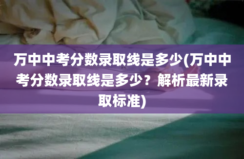 万中中考分数录取线是多少(万中中考分数录取线是多少？解析最新录取标准)