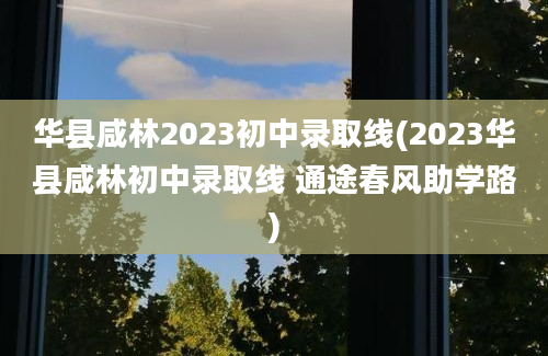 华县咸林2023初中录取线(2023华县咸林初中录取线 通途春风助学路)