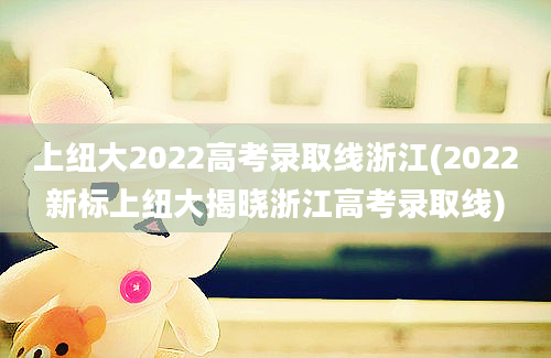 上纽大2022高考录取线浙江(2022新标上纽大揭晓浙江高考录取线)