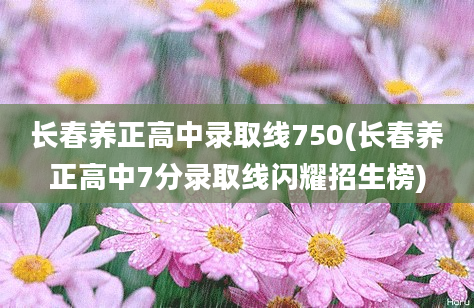 长春养正高中录取线750(长春养正高中7分录取线闪耀招生榜)