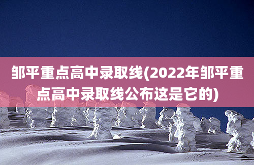 邹平重点高中录取线(2022年邹平重点高中录取线公布这是它的)