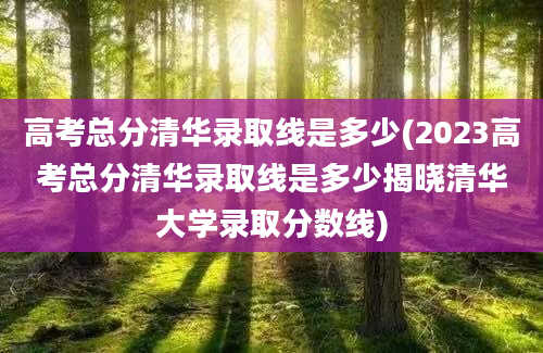 高考总分清华录取线是多少(2023高考总分清华录取线是多少揭晓清华大学录取分数线)