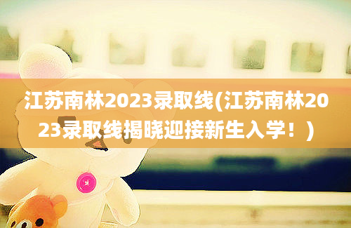 江苏南林2023录取线(江苏南林2023录取线揭晓迎接新生入学！)