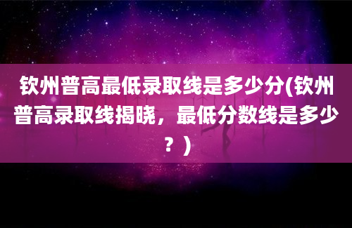 钦州普高最低录取线是多少分(钦州普高录取线揭晓，最低分数线是多少？)