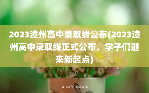 2023漳州高中录取线公布(2023漳州高中录取线正式公布，学子们迎来新起点)